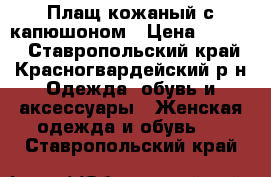 Плащ кожаный с капюшоном › Цена ­ 8 000 - Ставропольский край, Красногвардейский р-н Одежда, обувь и аксессуары » Женская одежда и обувь   . Ставропольский край